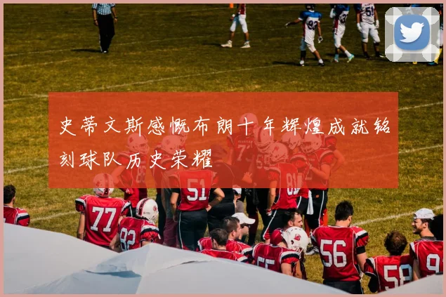史蒂文斯感慨布朗十年辉煌成就铭刻球队历史荣耀